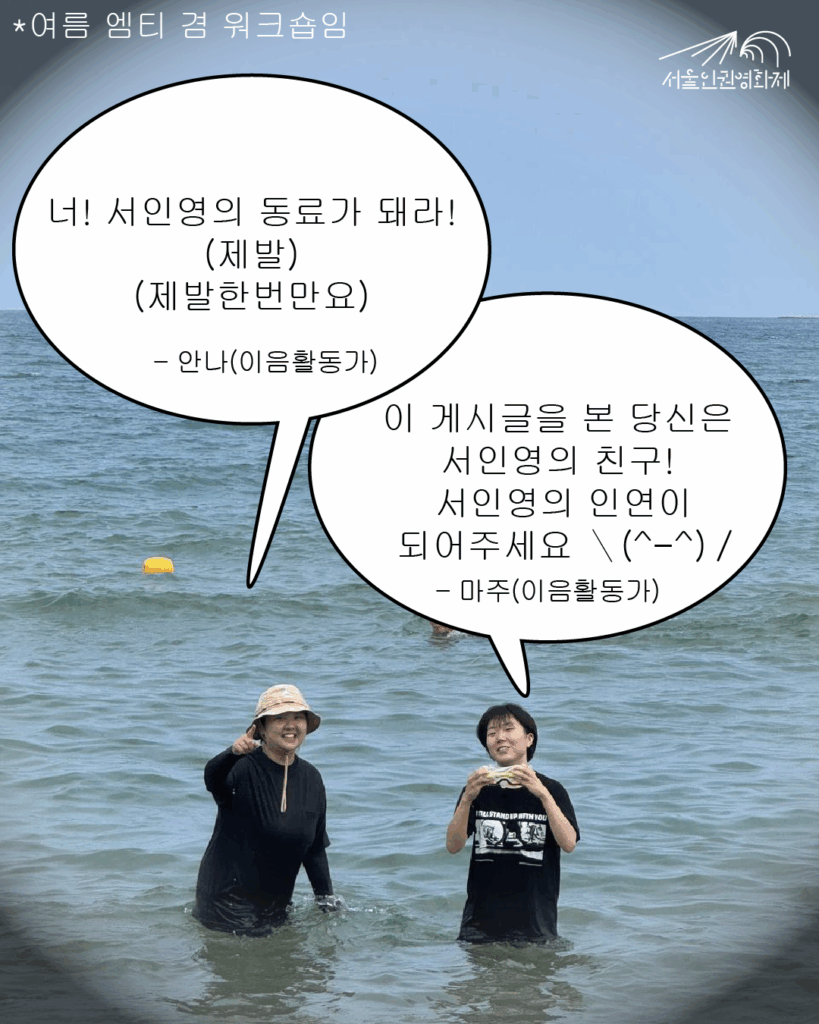 말풍선 텍스트와 사진이 있는 이미지. 사진: 서울인권영화제 이음활동가 안나와 마주가 바다에 들어가있다. 텍스트: 안나 “너! 서인영의 동료가 돼라! (제발) (제발한번만요)”, “마주 “이 게시글을 본 당신은 서인영의 친구! 서인영의 인연이 되어주세요 ＼(^-^)／”
